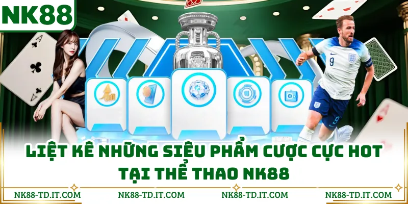 Liệt Kê Những Siêu Phẩm Cược Cực Hot Tại Thể Thao NK88